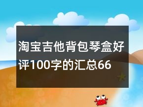 淘寶吉他背包、琴盒好評100字的匯總66條