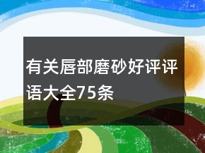 有關(guān)唇部磨砂好評評語大全75條