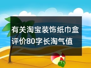 有關(guān)淘寶裝飾紙巾盒評價80字長淘氣值的精選60條