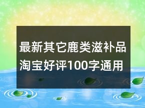 最新其它鹿類滋補(bǔ)品淘寶好評100字通用評論精選79條