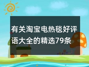 有關(guān)淘寶電熱毯好評(píng)語大全的精選79條