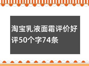 淘寶乳液、面霜評價(jià)好評50個(gè)字74條