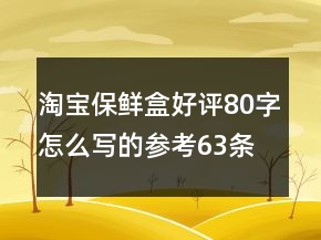 淘寶保鮮盒好評80字怎么寫的參考63條
