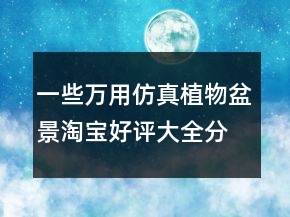 一些萬用仿真植物盆景淘寶好評大全分享80條