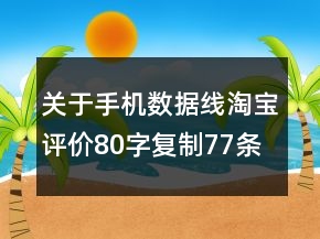 關(guān)于手機(jī)數(shù)據(jù)線淘寶評(píng)價(jià)80字復(fù)制77條