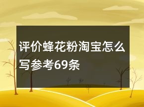 評(píng)價(jià)蜂花粉淘寶怎么寫(xiě)參考69條
