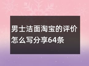 男士潔面淘寶的評(píng)價(jià)怎么寫分享64條
