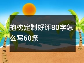 抱枕定制好評(píng)80字怎么寫(xiě)60條