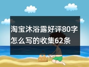 淘寶沐浴露好評80字怎么寫的收集62條