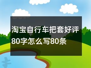 淘寶自行車(chē)把套好評(píng)80字怎么寫(xiě)80條