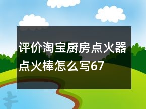 評價淘寶廚房點火器、點火棒怎么寫67條