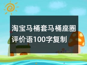 淘寶馬桶套、馬桶座圈評(píng)價(jià)語(yǔ)100字復(fù)制的分享70條