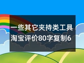 一些其它夾持類工具淘寶評(píng)價(jià)80字復(fù)制68條