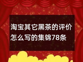 淘寶其它黑茶的評(píng)價(jià)怎么寫的集錦78條