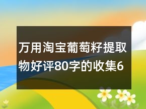 萬用淘寶葡萄籽提取物好評80字的收集64條