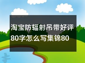 淘寶防輻射吊帶好評(píng)80字怎么寫(xiě)集錦80條
