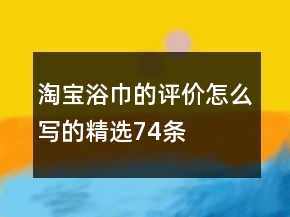 淘寶浴巾的評價怎么寫的精選74條