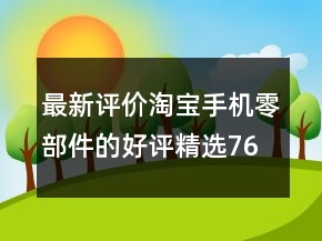 最新評價淘寶手機零部件的好評精選76條