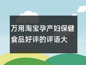 萬(wàn)用淘寶孕產(chǎn)婦保健食品好評(píng)的評(píng)語(yǔ)大全收集70條