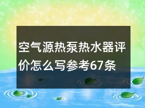 空氣源熱泵熱水器評價怎么寫參考67條