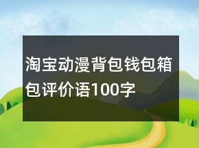 淘寶動(dòng)漫背包、錢包、箱包評(píng)價(jià)語(yǔ)100字復(fù)制68條