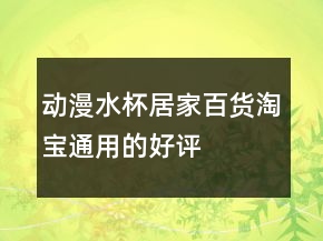 動(dòng)漫水杯、居家、百貨淘寶通用的好評(píng)評(píng)語(yǔ)分享77條