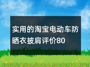 實用的淘寶電動車防曬衣、披肩評價80字長淘氣值的收集65條