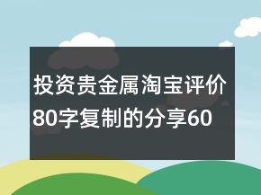 投資貴金屬淘寶評價(jià)80字復(fù)制的分享60條
