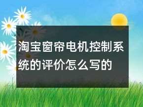 淘寶窗簾電機(jī)控制系統(tǒng)的評價怎么寫的收集61條