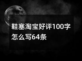 鞋塞淘寶好評100字怎么寫64條