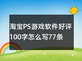 淘寶PS游戲軟件好評100字怎么寫77條