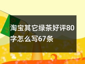 淘寶其它綠茶好評(píng)80字怎么寫67條