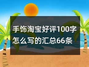 手飾淘寶好評(píng)100字怎么寫的匯總66條