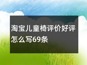 淘寶兒童椅評(píng)價(jià)好評(píng)怎么寫(xiě)69條