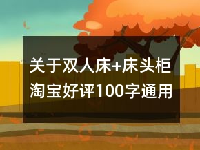 關(guān)于雙人床+床頭柜淘寶好評100字通用評論的精選64條