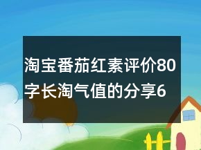 淘寶番茄紅素評價80字長淘氣值的分享64條