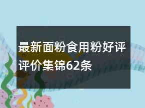 最新面粉、食用粉好評(píng)評(píng)價(jià)集錦62條