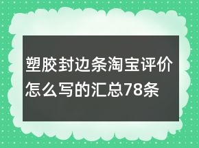 塑膠封邊條淘寶評(píng)價(jià)怎么寫的匯總78條