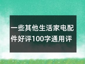 一些其他生活家電配件好評(píng)100字通用評(píng)論的匯總64條