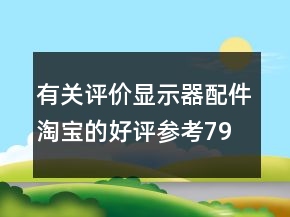 有關(guān)評(píng)價(jià)顯示器配件淘寶的好評(píng)參考79條
