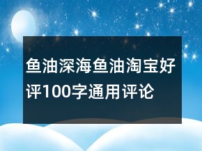 魚油、深海魚油淘寶好評100字通用評論匯總67條