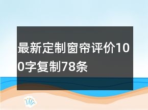 最新定制窗簾評(píng)價(jià)100字復(fù)制78條