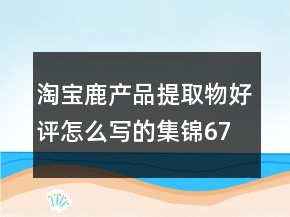 淘寶鹿產(chǎn)品提取物好評怎么寫的集錦67條