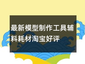 最新模型制作工具、輔料耗材淘寶好評(píng)評(píng)價(jià)76條