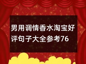 男用調(diào)情香水淘寶好評(píng)句子大全參考76條