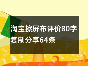 淘寶擦屏布評價(jià)80字復(fù)制分享64條