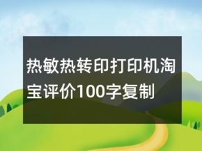 熱敏、熱轉(zhuǎn)印打印機(jī)淘寶評價100字復(fù)制75條