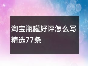 淘寶瓶、罐好評怎么寫精選77條