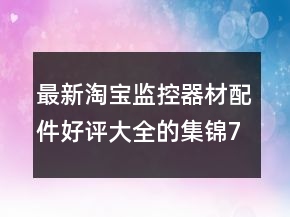 最新淘寶監(jiān)控器材配件好評大全的集錦70條