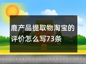 鹿產(chǎn)品提取物淘寶的評(píng)價(jià)怎么寫73條